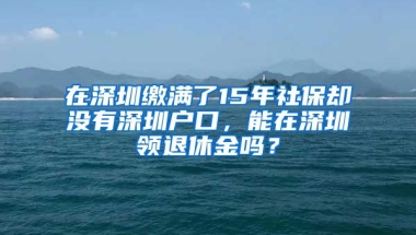 在深圳繳滿了15年社保卻沒有深圳戶口，能在深圳領(lǐng)退休金嗎？