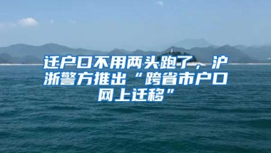 遷戶口不用兩頭跑了，滬浙警方推出“跨省市戶口網(wǎng)上遷移”