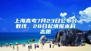 上海高考7月23日公布分?jǐn)?shù)線，28日起填報(bào)本科志愿