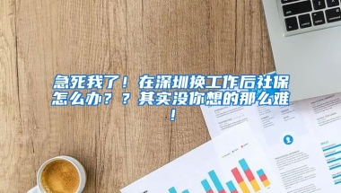 急死我了！在深圳換工作后社保怎么辦？？其實沒你想的那么難！