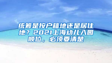 統(tǒng)籌是按戶(hù)籍地還是居住地？2021上海幼兒入園順位，必須要清楚