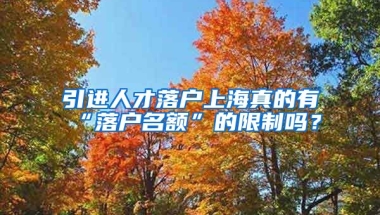 引進(jìn)人才落戶上海真的有“落戶名額”的限制嗎？