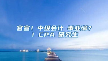 官宣！中級會計≈事業(yè)編？！CPA≈研究生