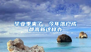 畢業(yè)季來了，今年落戶成都高新這樣辦→