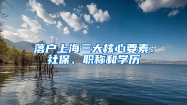 落戶上海三大核心要素：社保、職稱和學(xué)歷