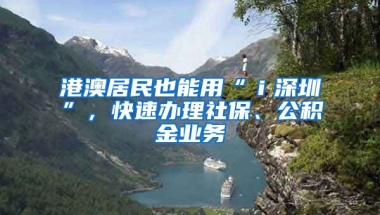 港澳居民也能用“ｉ深圳”，快速辦理社保、公積金業(yè)務(wù)