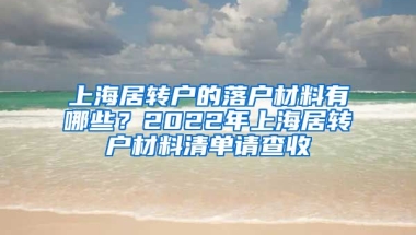 上海居轉(zhuǎn)戶的落戶材料有哪些？2022年上海居轉(zhuǎn)戶材料清單請查收