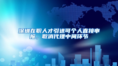 深圳在職人才引進(jìn)可個(gè)人直接申報(bào)，取消代理中間環(huán)節(jié)