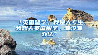 「英國留學(xué)」我是大專生，我想去英國留學(xué)，有沒有辦法？