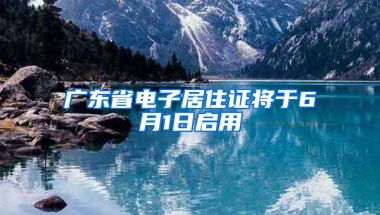 廣東省電子居住證將于6月1日啟用