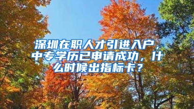 深圳在職人才引進入戶，中專學歷已申請成功，什么時候出指標卡？