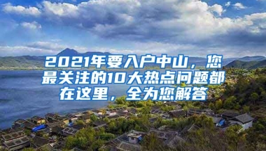 2021年要入戶中山，您最關(guān)注的10大熱點(diǎn)問題都在這里，全為您解答