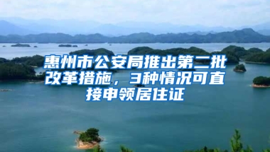 惠州市公安局推出第二批改革措施，3種情況可直接申領(lǐng)居住證