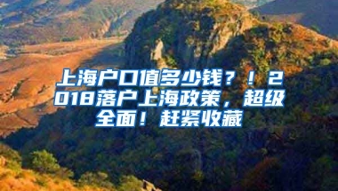 上海戶口值多少錢？！2018落戶上海政策，超級全面！趕緊收藏