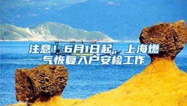 注意！6月1日起，上海燃氣恢復入戶安檢工作