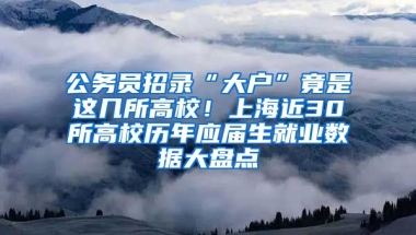 公務(wù)員招錄“大戶”竟是這幾所高校！上海近30所高校歷年應(yīng)屆生就業(yè)數(shù)據(jù)大盤點(diǎn)