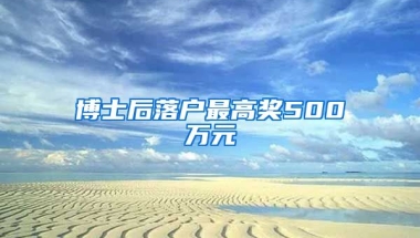 博士后落戶最高獎500萬元