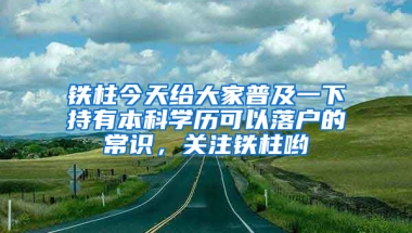 鐵柱今天給大家普及一下持有本科學歷可以落戶的常識，關注鐵柱喲