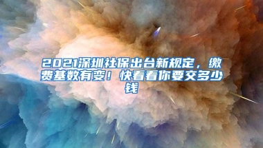 2021深圳社保出臺新規(guī)定，繳費基數(shù)有變！快看看你要交多少錢