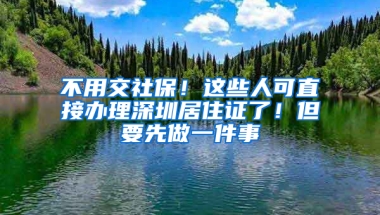 不用交社保！這些人可直接辦理深圳居住證了！但要先做一件事