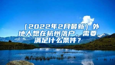 （2022年2月最新）外地人想在杭州落戶，需要滿足什么條件？