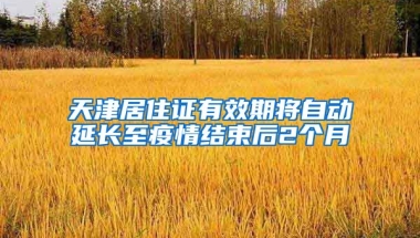 天津居住證有效期將自動延長至疫情結(jié)束后2個月