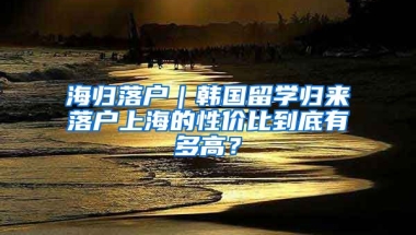 海歸落戶｜韓國留學歸來落戶上海的性價比到底有多高？