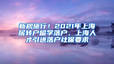 新規(guī)施行！2021年上海居轉(zhuǎn)戶留學(xué)落戶、上海人才引進(jìn)落戶社保要求