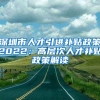 深圳市人才引進(jìn)補(bǔ)貼政策2022：高層次人才補(bǔ)貼政策解讀