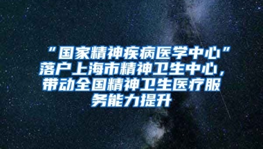 “國家精神疾病醫(yī)學(xué)中心”落戶上海市精神衛(wèi)生中心，帶動全國精神衛(wèi)生醫(yī)療服務(wù)能力提升