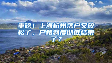 重磅！上海杭州落戶又放松了，戶籍制度徹底結(jié)束了？