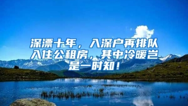 深漂十年，入深戶再排隊入住公租房，其中冷暖豈是一時知！