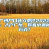 廣州戶口遷入條件2022：入戶廣州，你看中哪種方式？