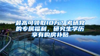 最高可領(lǐng)取10萬？考研黨的專屬福利，研究生學歷享有購房補貼