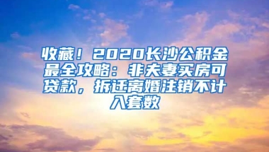 收藏！2020長沙公積金最全攻略：非夫妻買房可貸款，拆遷離婚注銷不計(jì)入套數(shù)