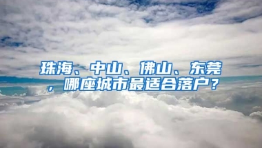 珠海、中山、佛山、東莞，哪座城市最適合落戶？