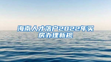 海南人才落戶2022年買房辦理新規(guī)