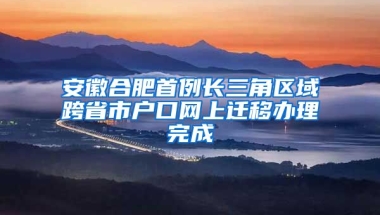 安徽合肥首例長三角區(qū)域跨省市戶口網(wǎng)上遷移辦理完成