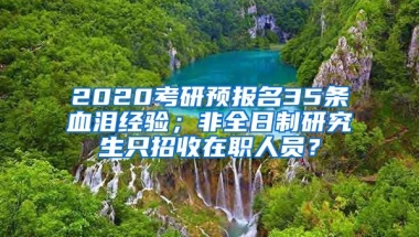 2020考研預(yù)報(bào)名35條血淚經(jīng)驗(yàn)；非全日制研究生只招收在職人員？