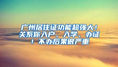 廣州居住證功能超強大！關系你入戶、入學、辦證！不辦后果很嚴重