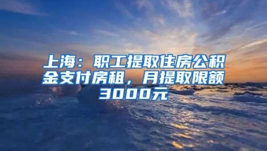 上海：職工提取住房公積金支付房租，月提取限額3000元