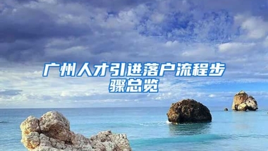 廣州人才引進(jìn)落戶流程步驟總覽