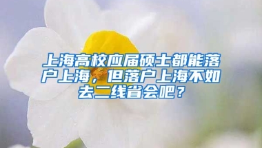 上海高校應(yīng)屆碩士都能落戶上海，但落戶上海不如去二線省會(huì)吧？