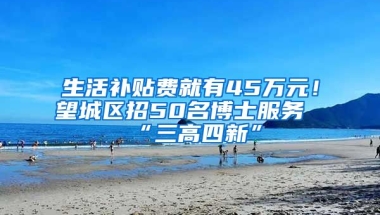 生活補貼費就有45萬元！望城區(qū)招50名博士服務“三高四新”