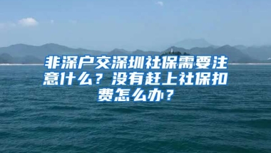 非深戶交深圳社保需要注意什么？沒有趕上社?？圪M怎么辦？