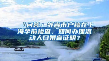 「問答」外省市戶籍在上海孕前檢查，如何辦理流動(dòng)人口婚育證明？