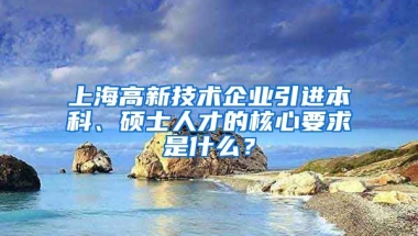 上海高新技術(shù)企業(yè)引進本科、碩士人才的核心要求是什么？