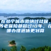 在多個(gè)城市繳納過(guò)社保，養(yǎng)老保險(xiǎn)都超過(guò)10年，在哪辦理退休更劃算