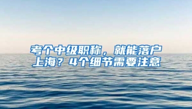 考個(gè)中級(jí)職稱，就能落戶上海？4個(gè)細(xì)節(jié)需要注意