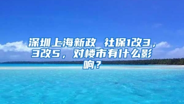 深圳上海新政 社保1改3，3改5，對(duì)樓市有什么影響？